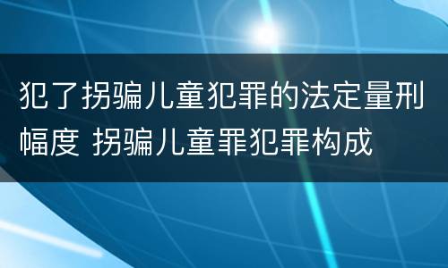 犯了拐骗儿童犯罪的法定量刑幅度 拐骗儿童罪犯罪构成