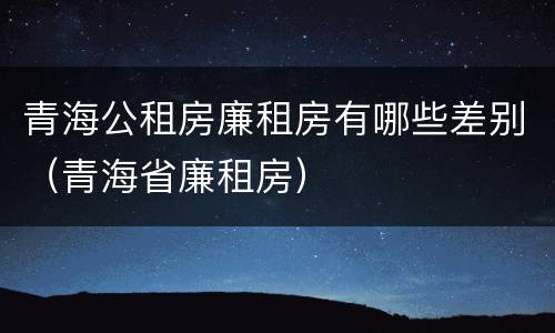 青海公租房廉租房有哪些差别（青海省廉租房）