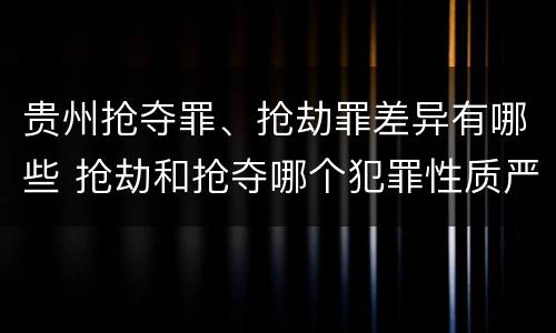 贵州抢夺罪、抢劫罪差异有哪些 抢劫和抢夺哪个犯罪性质严重