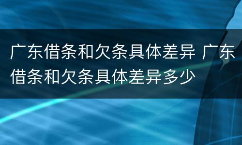 广东借条和欠条具体差异 广东借条和欠条具体差异多少