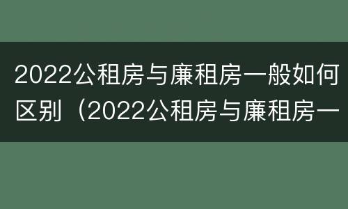 2022公租房与廉租房一般如何区别（2022公租房与廉租房一般如何区别呢）