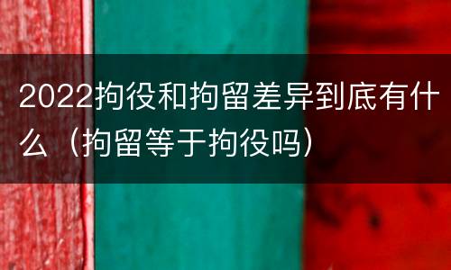 2022拘役和拘留差异到底有什么（拘留等于拘役吗）