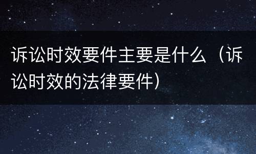 诉讼时效要件主要是什么（诉讼时效的法律要件）