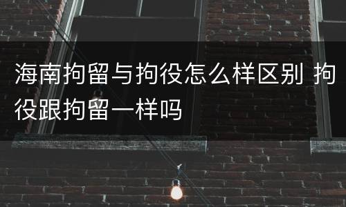 海南拘留与拘役怎么样区别 拘役跟拘留一样吗
