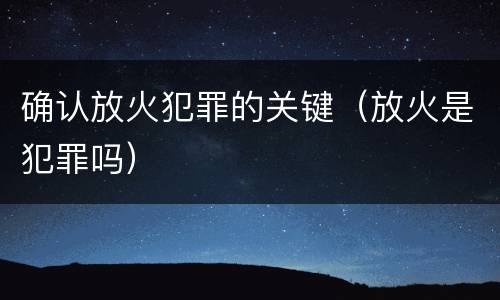 确认放火犯罪的关键（放火是犯罪吗）