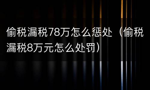 偷税漏税78万怎么惩处（偷税漏税8万元怎么处罚）