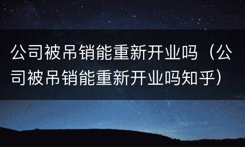 公司被吊销能重新开业吗（公司被吊销能重新开业吗知乎）