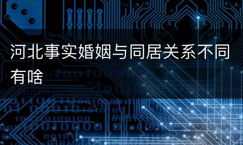 河北事实婚姻与同居关系不同有啥