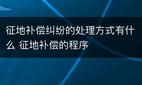 征地补偿纠纷的处理方式有什么 征地补偿的程序