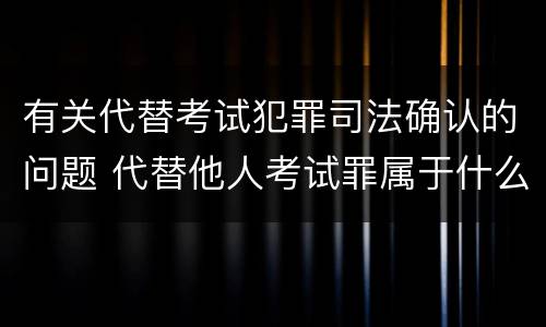 有关代替考试犯罪司法确认的问题 代替他人考试罪属于什么类犯罪