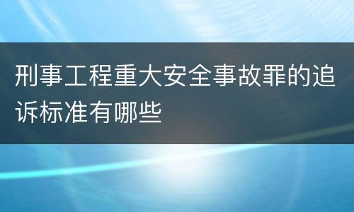 刑事工程重大安全事故罪的追诉标准有哪些