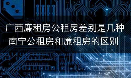 广西廉租房公租房差别是几种 南宁公租房和廉租房的区别