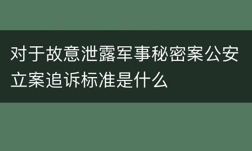 对于故意泄露军事秘密案公安立案追诉标准是什么