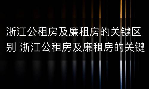 浙江公租房及廉租房的关键区别 浙江公租房及廉租房的关键区别在于