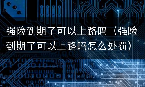 强险到期了可以上路吗（强险到期了可以上路吗怎么处罚）
