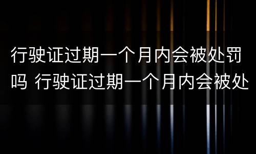 行驶证过期一个月内会被处罚吗 行驶证过期一个月内会被处罚吗怎么办