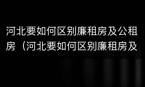 河北要如何区别廉租房及公租房（河北要如何区别廉租房及公租房呢）