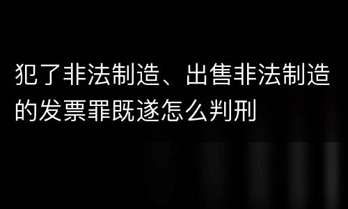 犯了非法制造、出售非法制造的发票罪既遂怎么判刑