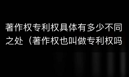 著作权专利权具体有多少不同之处（著作权也叫做专利权吗）