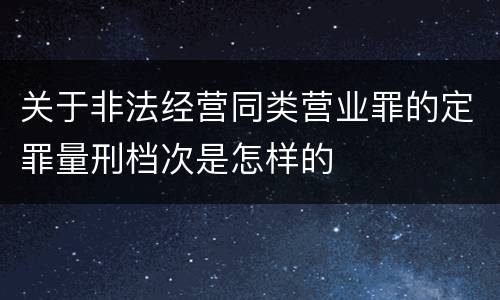 关于非法经营同类营业罪的定罪量刑档次是怎样的