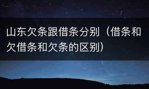 山东欠条跟借条分别（借条和欠借条和欠条的区别）