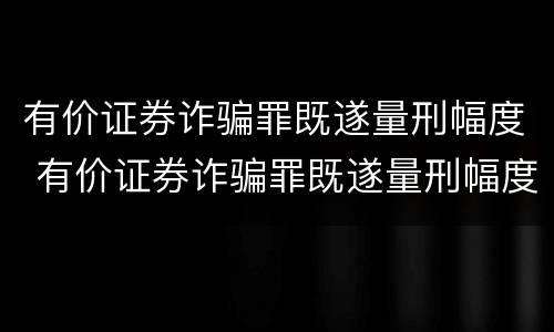 有价证券诈骗罪既遂量刑幅度 有价证券诈骗罪既遂量刑幅度大吗