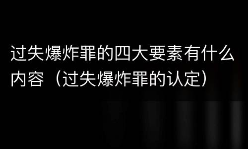 过失爆炸罪的四大要素有什么内容（过失爆炸罪的认定）