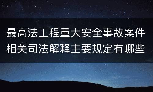 最高法工程重大安全事故案件相关司法解释主要规定有哪些