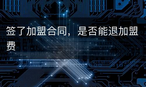 签了加盟合同，是否能退加盟费