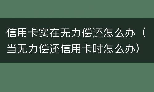 信用卡实在无力偿还怎么办（当无力偿还信用卡时怎么办）