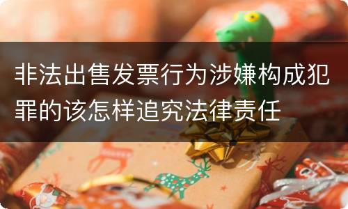 非法出售发票行为涉嫌构成犯罪的该怎样追究法律责任