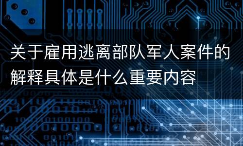 关于雇用逃离部队军人案件的解释具体是什么重要内容