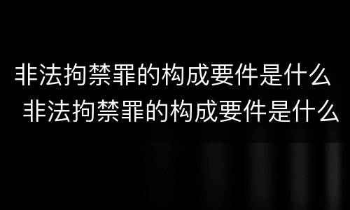 非法拘禁罪的构成要件是什么 非法拘禁罪的构成要件是什么意思