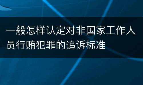 一般怎样认定对非国家工作人员行贿犯罪的追诉标准