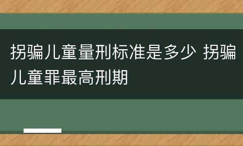 拐骗儿童量刑标准是多少 拐骗儿童罪最高刑期