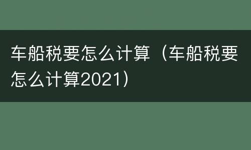 车船税要怎么计算（车船税要怎么计算2021）