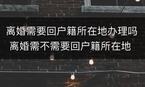 离婚需要回户籍所在地办理吗 离婚需不需要回户籍所在地
