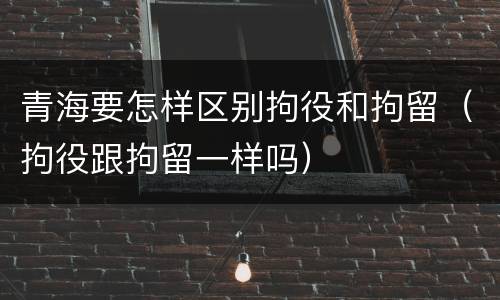 青海要怎样区别拘役和拘留（拘役跟拘留一样吗）