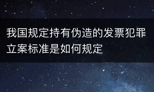 我国规定持有伪造的发票犯罪立案标准是如何规定