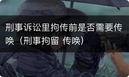 刑事诉讼里拘传前是否需要传唤（刑事拘留 传唤）