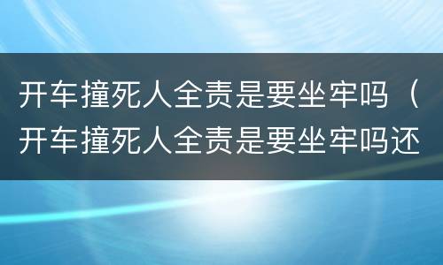 开车撞死人全责是要坐牢吗（开车撞死人全责是要坐牢吗还是拘留）