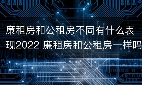 廉租房和公租房不同有什么表现2022 廉租房和公租房一样吗?