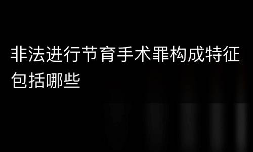 非法进行节育手术罪构成特征包括哪些