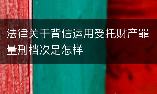 法律关于背信运用受托财产罪量刑档次是怎样