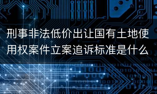 刑事非法低价出让国有土地使用权案件立案追诉标准是什么