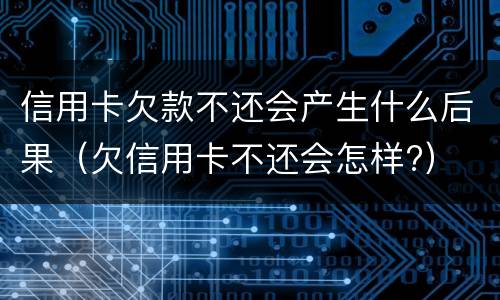 信用卡欠款不还会产生什么后果（欠信用卡不还会怎样?）