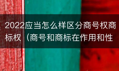 2022应当怎么样区分商号权商标权（商号和商标在作用和性质上有较大区别）