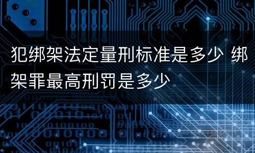 犯绑架法定量刑标准是多少 绑架罪最高刑罚是多少
