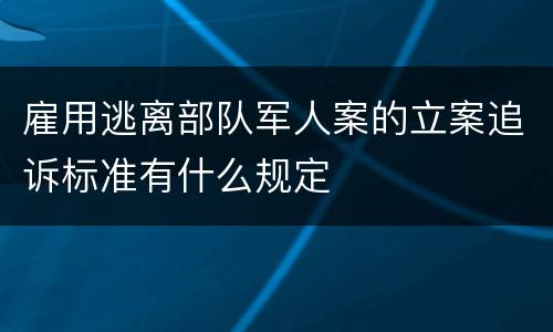 雇用逃离部队军人案的立案追诉标准有什么规定