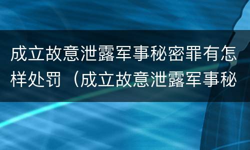 成立故意泄露军事秘密罪有怎样处罚（成立故意泄露军事秘密罪有怎样处罚规定）